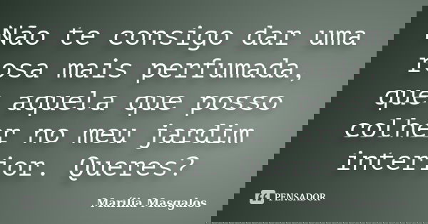 Não te consigo dar uma rosa mais perfumada, que aquela que posso colher no meu jardim interior. Queres?... Frase de Marília Masgalos.