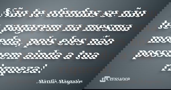 Não te ofendas se não te pagarem na mesma moeda, pois eles não possuem ainda a tua riqueza!... Frase de Marília Masgalos.