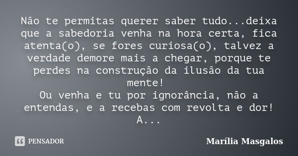 Não te permitas querer saber tudo...deixa que a sabedoria venha na hora certa, fica atenta(o), se fores curiosa(o), talvez a verdade demore mais a chegar, porqu... Frase de Marília Masgalos.