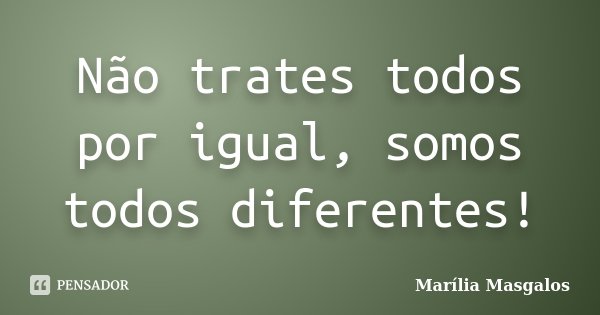 Não trates todos por igual, somos todos diferentes!... Frase de Marília Masgalos.