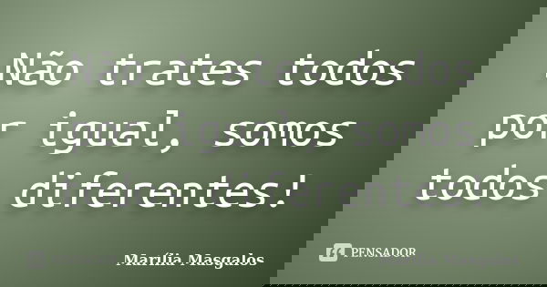 Não trates todos por igual, somos todos diferentes!... Frase de Marília Masgalos.