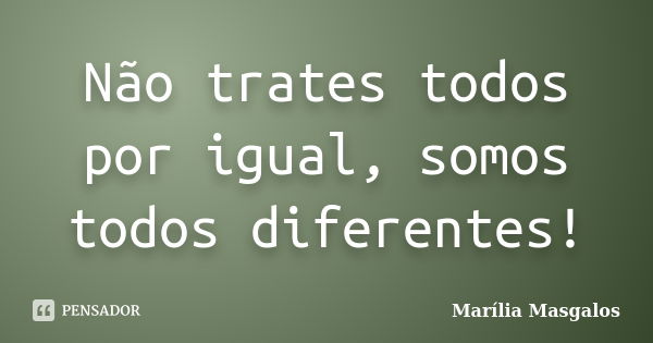 Não trates todos por igual, somos todos diferentes!... Frase de Marília Masgalos.