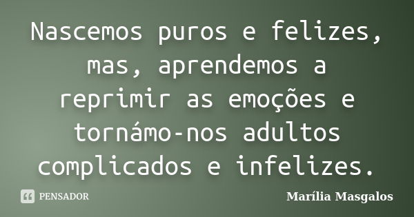 Nascemos puros e felizes, mas, aprendemos a reprimir as emoções e tornámo-nos adultos complicados e infelizes.... Frase de Marília Masgalos.