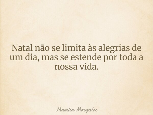Natal não se limita às alegrias de um dia, mas se estende por toda a nossa vida.... Frase de Marilia Masgalos.