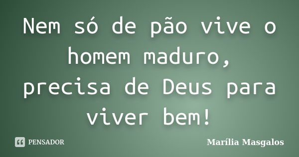 Nem só de pão vive o homem maduro, precisa de Deus para viver bem!... Frase de Marilía Masgalos.