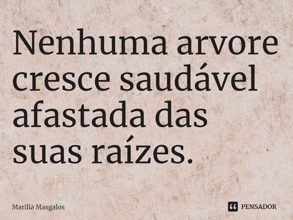 ⁠Nenhuma arvore cresce saudável afastada das suas raízes.... Frase de Marília Masgalos.