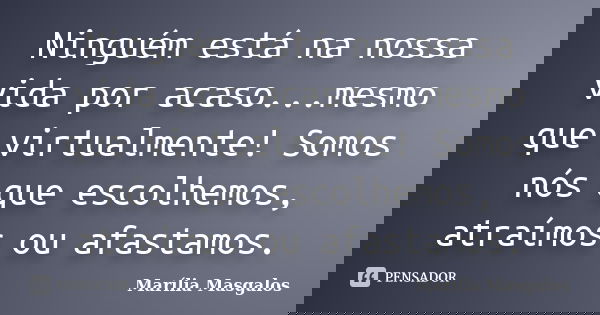 Ninguém está na nossa vida por acaso...mesmo que virtualmente! Somos nós que escolhemos, atraímos ou afastamos.... Frase de Marília Masgalos.