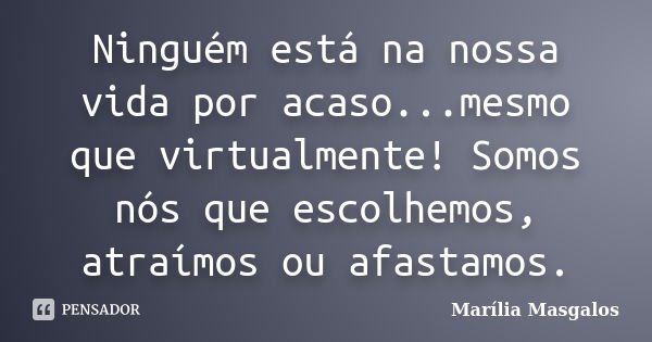 Ninguém está na nossa vida por acaso...mesmo que virtualmente! Somos nós que escolhemos, atraímos ou afastamos.... Frase de Marília Masgalos.