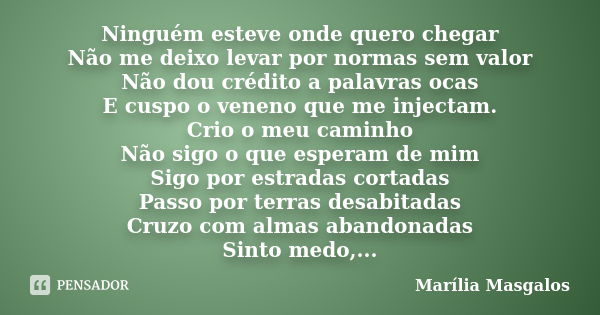 Ninguém esteve onde quero chegar Não me deixo levar por normas sem valor Não dou crédito a palavras ocas E cuspo o veneno que me injectam. Crio o meu caminho Nã... Frase de Marília Masgalos.