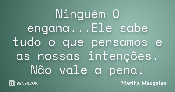 Ninguém O engana...Ele sabe tudo o que pensamos e as nossas intenções. Não vale a pena!... Frase de Marilía Masgalos.