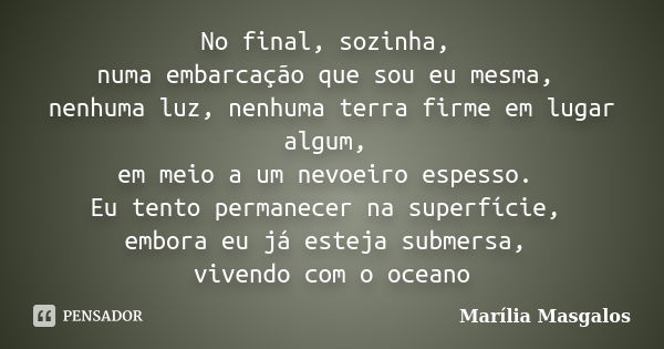 No final, sozinha, numa embarcação que sou eu mesma, nenhuma luz, nenhuma terra firme em lugar algum, em meio a um nevoeiro espesso. Eu tento permanecer na supe... Frase de Marília Masgalos.