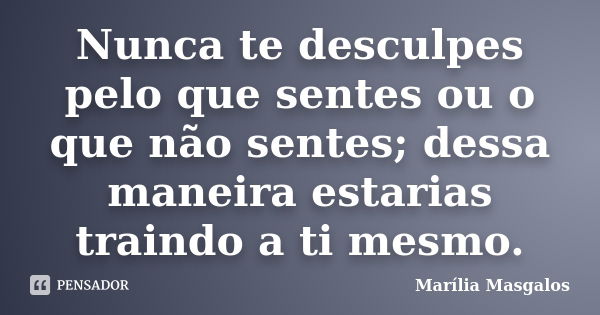 Nunca te desculpes pelo que sentes ou o que não sentes; dessa maneira estarias traindo a ti mesmo.... Frase de Marília Masgalos.