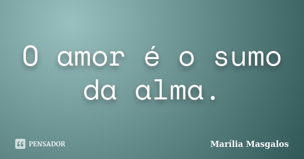 O amor é o sumo da alma.... Frase de Marília Masgalos.