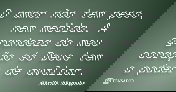 O amor não tem peso, nem medida. A grandeza do meu coração só Deus tem o poder de avaliar.... Frase de Marília Masgalos.