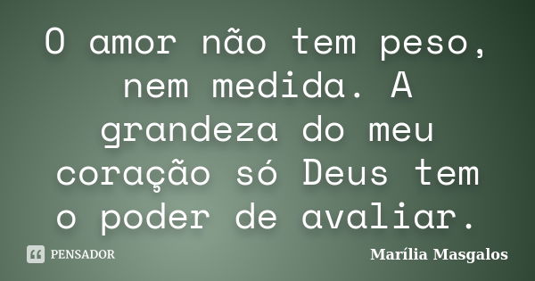 O amor não tem peso, nem medida. A grandeza do meu coração só Deus tem o poder de avaliar.... Frase de Marília Masgalos.