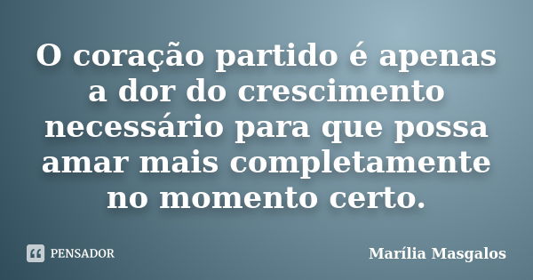 O coração partido é apenas a dor do crescimento necessário para que possa amar mais completamente no momento certo.... Frase de Marília Masgalos.