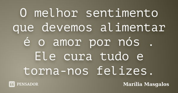 O melhor sentimento que devemos alimentar é o amor por nós . Ele cura tudo e torna-nos felizes.... Frase de Marilía Masgalos.