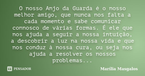 O nosso Anjo da Guarda é o nosso melhor amigo, que nunca nos falta a cada momento e sabe comunicar connosco de várias formas. É ele que nos ajuda a seguir a nos... Frase de Marília Masgalos.