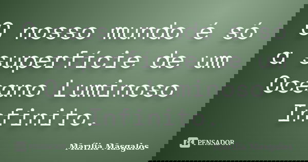 O nosso mundo é só a superfície de um Oceano Luminoso Infinito.... Frase de Marília Masgalos.