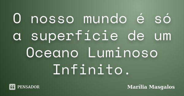 O nosso mundo é só a superfície de um Oceano Luminoso Infinito.... Frase de Marília Masgalos.