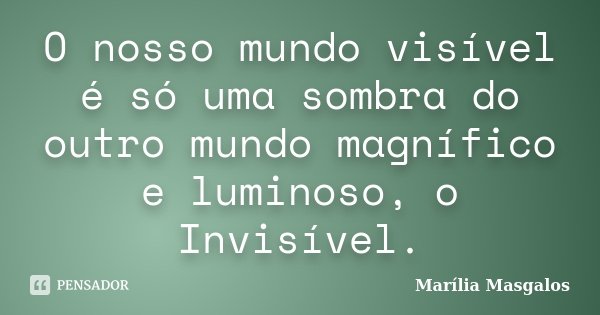 O nosso mundo visível é só uma sombra do outro mundo magnífico e luminoso, o Invisível.... Frase de Marília Masgalos.