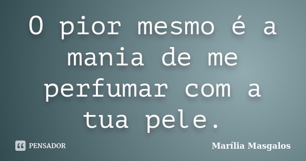 O pior mesmo é a mania de me perfumar com a tua pele.... Frase de Marilía Masgalos.