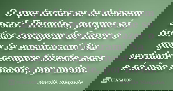 O que farias se te dessem asas? Tremias, porque só terias coragem de fazer o que te ensinaram! Na verdade sempre tiveste asas e só não voaste, por medo.... Frase de Marília Masgalos.
