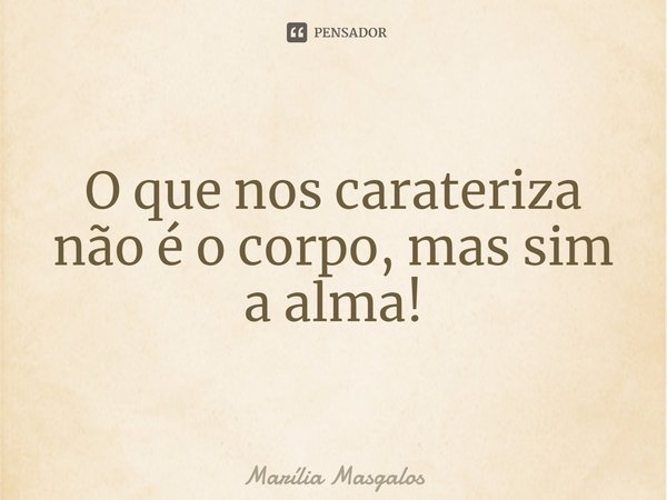 ⁠O que nos carateriza não é o corpo, mas sim a alma!... Frase de Marília Masgalos.