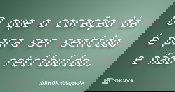 O que o coração dá é para ser sentido e não retribuído.... Frase de Marília Masgalos.