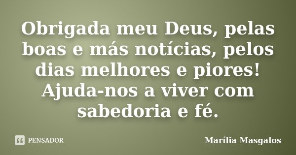 Obrigada meu Deus, pelas boas e más notícias, pelos dias melhores e piores! Ajuda-nos a viver com sabedoria e fé.... Frase de Marilía Masgalos.