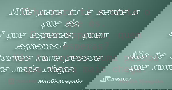 Olha para ti e sente o que és. O que esperas, quem esperas? Não te tornes numa pessoa que nunca mais chega.... Frase de Marília Masgalos.