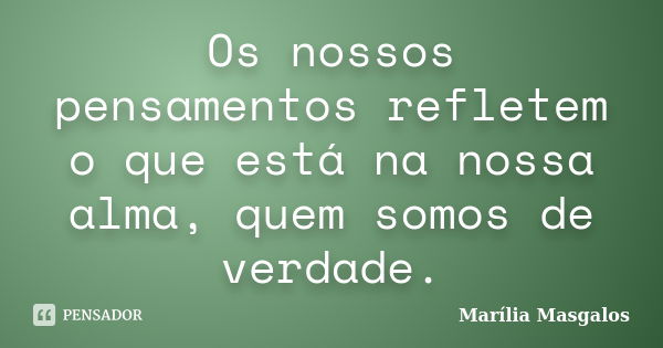 Os nossos pensamentos refletem o que está na nossa alma, quem somos de verdade.... Frase de Marília Masgalos.