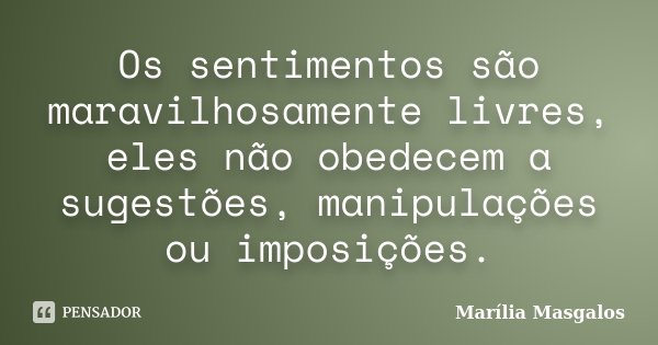 Os sentimentos são maravilhosamente livres, eles não obedecem a sugestões, manipulações ou imposições.... Frase de Marília Masgalos.