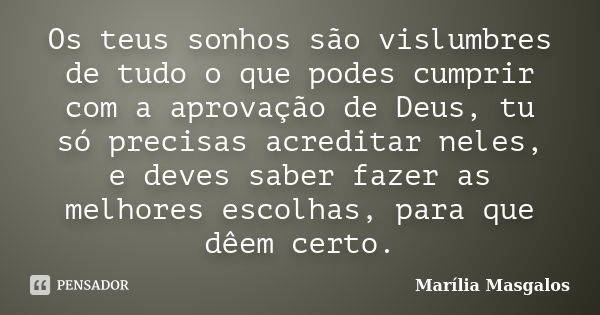 Os teus sonhos são vislumbres de tudo o que podes cumprir com a aprovação de Deus, tu só precisas acreditar neles, e deves saber fazer as melhores escolhas, par... Frase de Marília Masgalos.