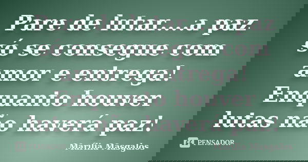 Pare de lutar....a paz só se consegue com amor e entrega! Enquanto houver lutas não haverá paz!... Frase de Marília Masgalos.