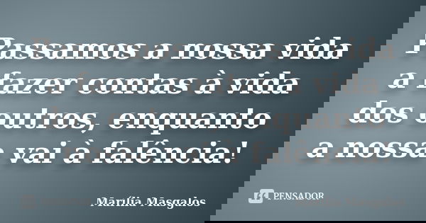 Passamos a nossa vida a fazer contas à vida dos outros, enquanto a nossa vai à falência!... Frase de Marília Masgalos.