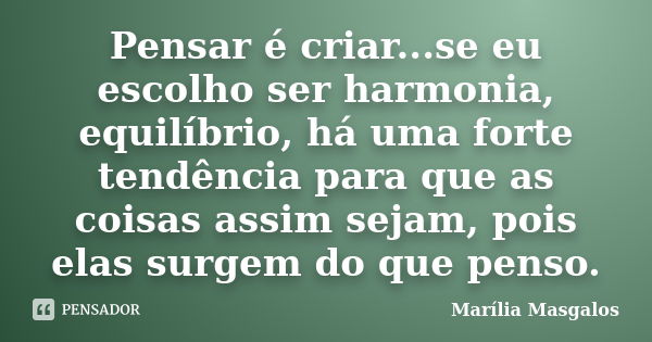 Pensar é criar...se eu escolho ser harmonia, equilíbrio, há uma forte tendência para que as coisas assim sejam, pois elas surgem do que penso.... Frase de Marília Masgalos.