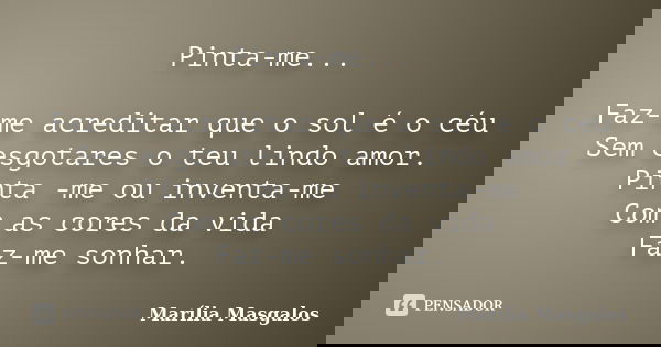 Pinta-me... Faz-me acreditar que o sol é o céu Sem esgotares o teu lindo amor. Pinta -me ou inventa-me Com as cores da vida Faz-me sonhar.... Frase de Marília Masgalos.