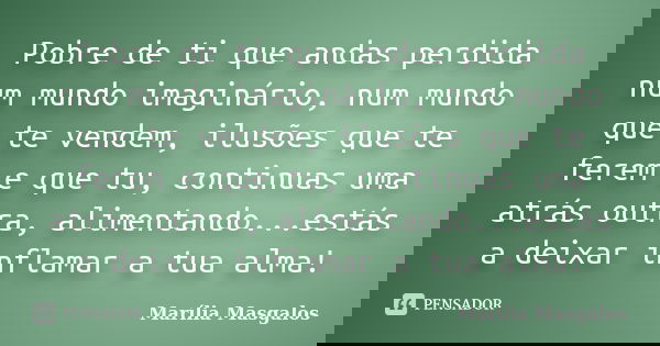 Pobre de ti que andas perdida num mundo imaginário, num mundo que te vendem, ilusões que te ferem e que tu, continuas uma atrás outra, alimentando...estás a dei... Frase de Marília Masgalos.