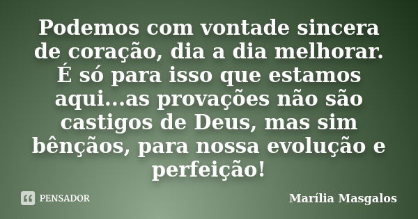 Podemos com vontade sincera de coração, dia a dia melhorar. É só para isso que estamos aqui...as provações não são castigos de Deus, mas sim bênçãos, para nossa... Frase de Marília Masgalos.