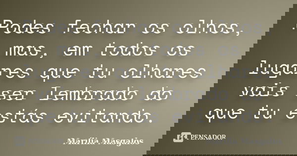 Podes fechar os olhos, mas, em todos os lugares que tu olhares vais ser lembrado do que tu estás evitando.... Frase de Marília Masgalos.