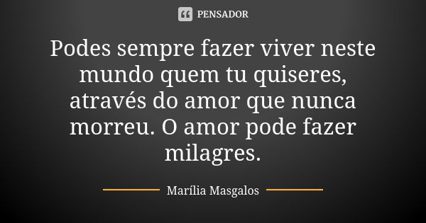 Podes sempre fazer viver neste mundo quem tu quiseres, através do amor que nunca morreu. O amor pode fazer milagres.... Frase de Marília Masgalos.