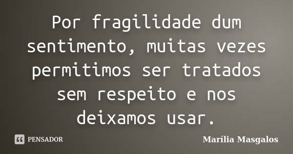 Por fragilidade dum sentimento, muitas vezes permitimos ser tratados sem respeito e nos deixamos usar.... Frase de Marilía Masgalos.