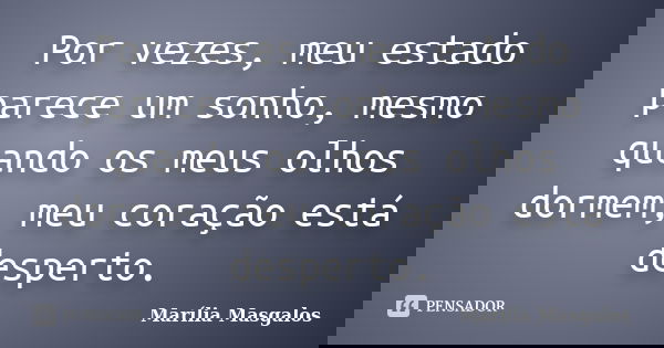 Por vezes, meu estado parece um sonho, mesmo quando os meus olhos dormem, meu coração está desperto.... Frase de Marília Masgalos.