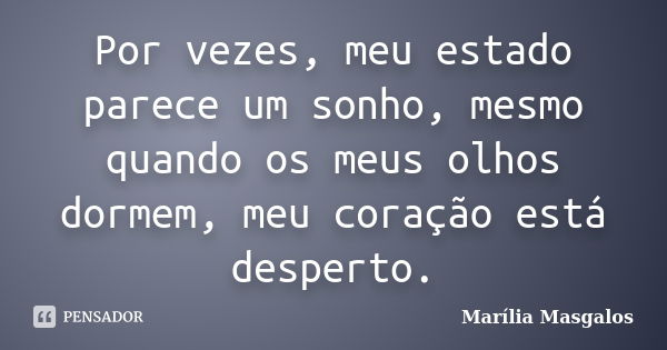 Por vezes, meu estado parece um sonho, mesmo quando os meus olhos dormem, meu coração está desperto.... Frase de Marília Masgalos.