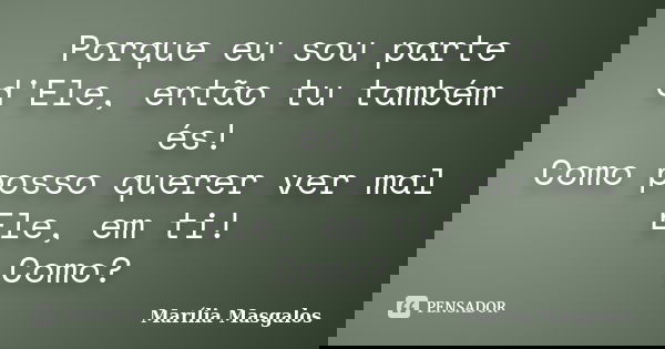 Porque eu sou parte d'Ele, então tu também és! Como posso querer ver mal Ele, em ti! Como?... Frase de Marília Masgalos.