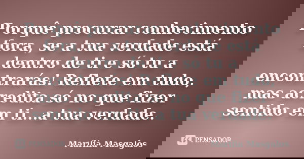 Porquê procurar conhecimento fora, se a tua verdade está dentro de ti e só tu a encontrarás! Reflete em tudo, mas acredita só no que fizer sentido em ti...a tua... Frase de Marília Masgalos.