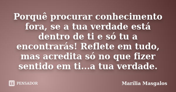 Porquê procurar conhecimento fora, se a tua verdade está dentro de ti e só tu a encontrarás! Reflete em tudo, mas acredita só no que fizer sentido em ti...a tua... Frase de Marília Masgalos.