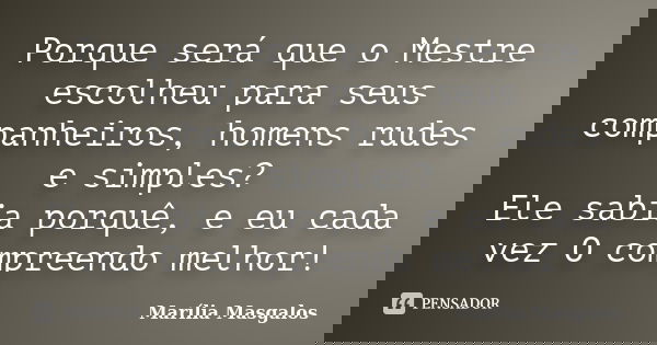 Porque será que o Mestre escolheu para seus companheiros, homens rudes e simples? Ele sabia porquê, e eu cada vez O compreendo melhor!... Frase de Marília Masgalos.