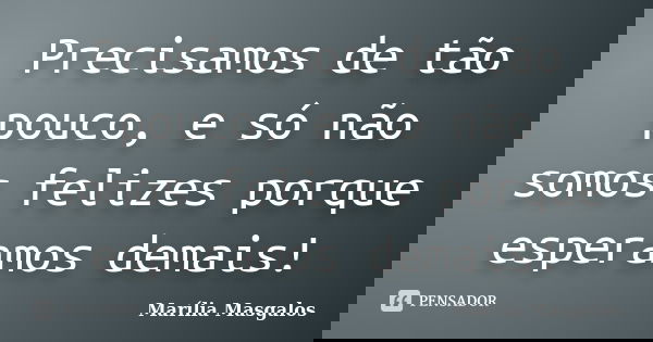 Precisamos de tão pouco, e só não somos felizes porque esperamos demais!... Frase de Marília Masgalos.